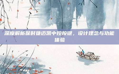 深度解析保时捷迈凯中控按键，设计理念与功能体验