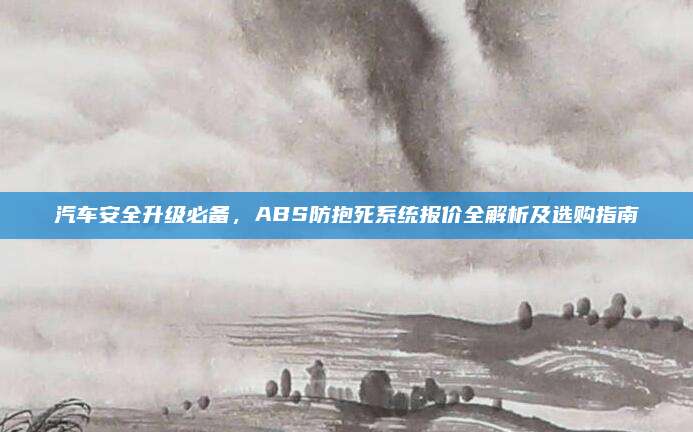 汽车安全升级必备，ABS防抱死系统报价全解析及选购指南