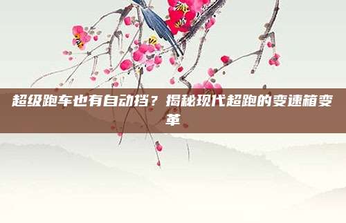 超级跑车也有自动挡？揭秘现代超跑的变速箱变革