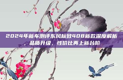 2024年新车测评东风标致408新款深度解析，品质升级，性价比再上新台阶