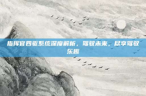 指挥官四驱系统深度解析，驾驭未来，尽享驾驭乐趣
