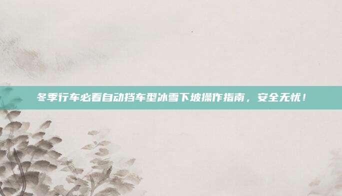 冬季行车必看自动挡车型冰雪下坡操作指南，安全无忧！