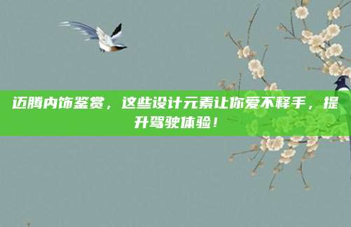 迈腾内饰鉴赏，这些设计元素让你爱不释手，提升驾驶体验！