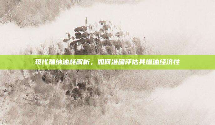 现代瑞纳油耗解析，如何准确评估其燃油经济性