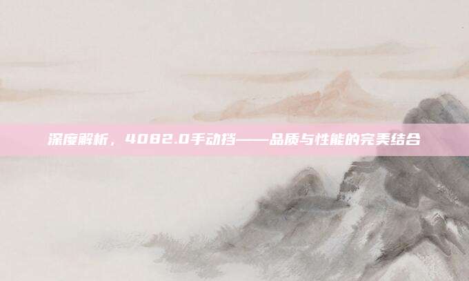 深度解析，4082.0手动挡——品质与性能的完美结合