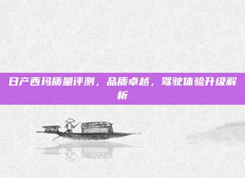 日产西玛质量评测，品质卓越，驾驶体验升级解析