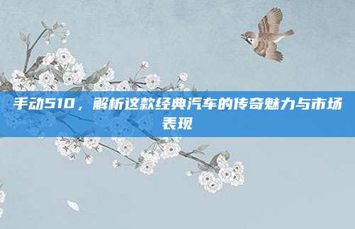 手动510，解析这款经典汽车的传奇魅力与市场表现
