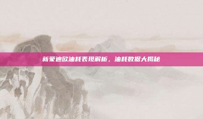 新蒙迪欧油耗表现解析，油耗数据大揭秘