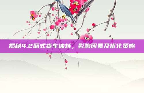 揭秘4.2厢式货车油耗，影响因素及优化策略