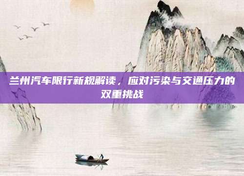 兰州汽车限行新规解读，应对污染与交通压力的双重挑战
