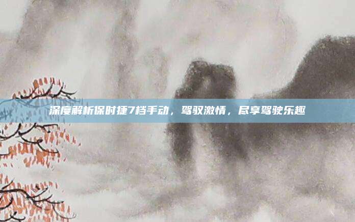 深度解析保时捷7档手动，驾驭激情，尽享驾驶乐趣