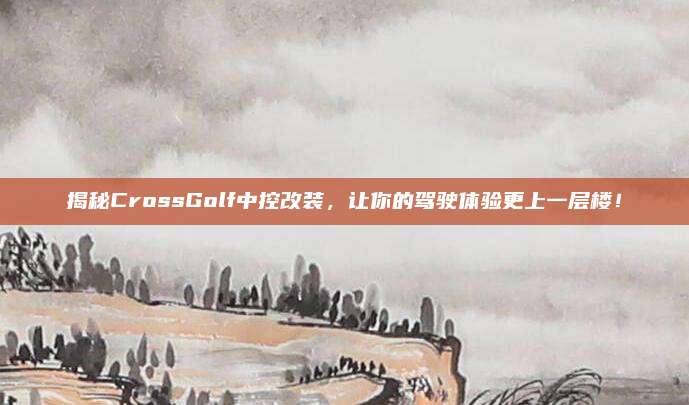 揭秘CrossGolf中控改装，让你的驾驶体验更上一层楼！