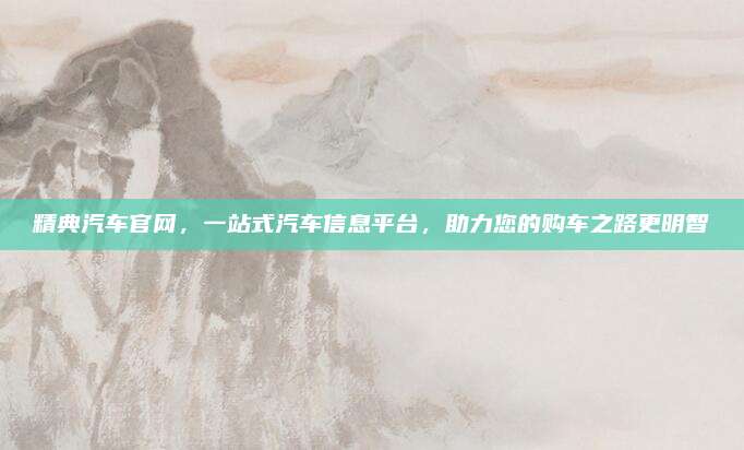 精典汽车官网，一站式汽车信息平台，助力您的购车之路更明智