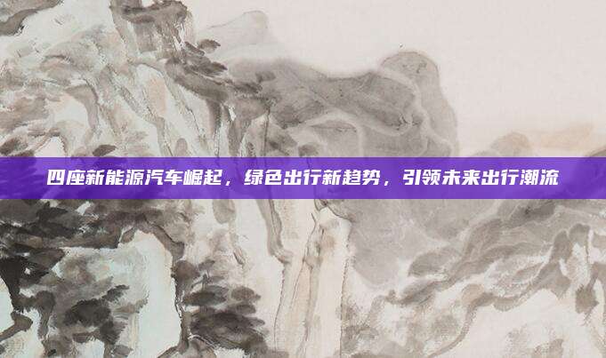 四座新能源汽车崛起，绿色出行新趋势，引领未来出行潮流