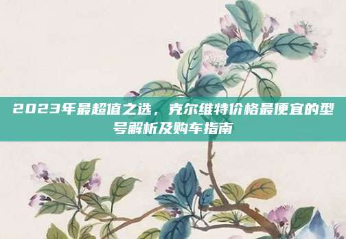 2023年最超值之选,克尔维特价格最便宜的型号解析及购车指南