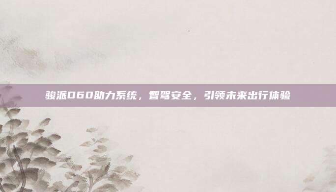 骏派D60助力系统,智驾安全,引领未来出行体验