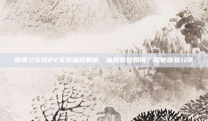 雪佛兰乐风RV实际油耗解析,油耗表现如何?驾驶体验分享