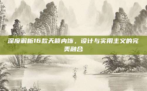 深度解析16款天籁内饰,设计与实用主义的完美融合