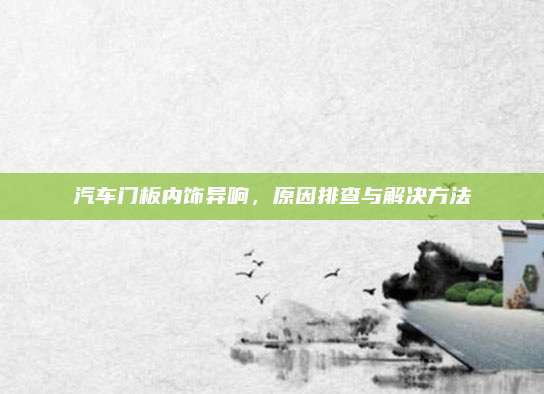 汽车门板内饰异响,原因排查与解决方法