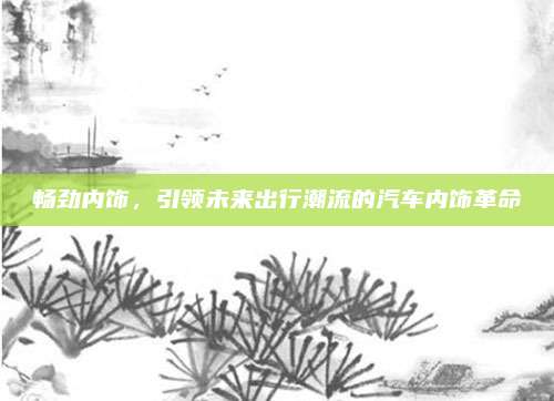 畅劲内饰,引领未来出行潮流的汽车内饰革命