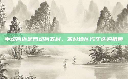 手动挡还是自动挡农村，农村地区汽车选购指南
