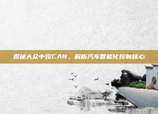 揭秘大众中控CAN,解析汽车智能化控制核心