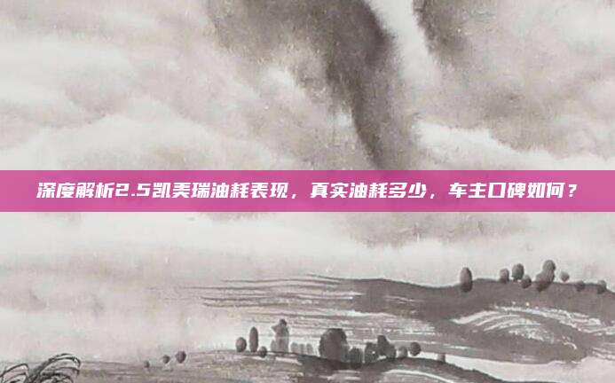 深度解析2.5凯美瑞油耗表现,真实油耗多少,车主口碑如何?
