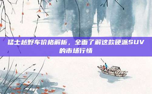 猛士越野车价格解析，全面了解这款硬派SUV的市场行情
