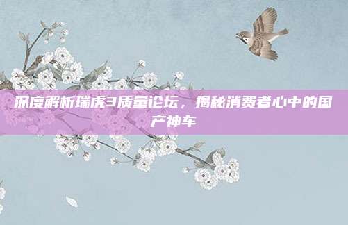 深度解析瑞虎3质量论坛，揭秘消费者心中的国产神车