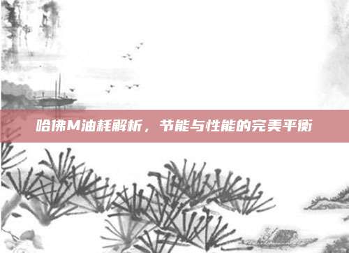 哈佛M油耗解析,节能与性能的完美平衡