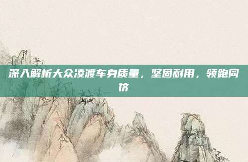 深入解析大众凌渡车身质量，坚固耐用，领跑同侪