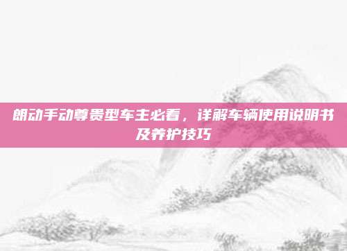 朗动手动尊贵型车主必看,详解车辆使用说明书及养护技巧