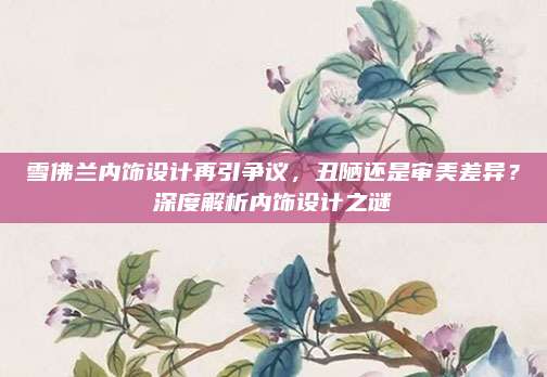 雪佛兰内饰设计再引争议,丑陋还是审美差异?深度解析内饰设计之谜