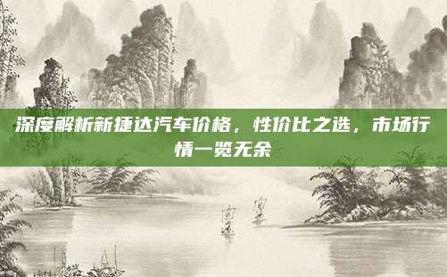 深度解析新捷达汽车价格，性价比之选，市场行情一览无余