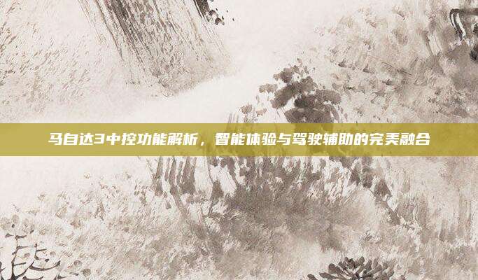 马自达3中控功能解析，智能体验与驾驶辅助的完美融合