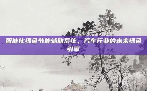 智能化绿色节能辅助系统，汽车行业的未来绿色引擎