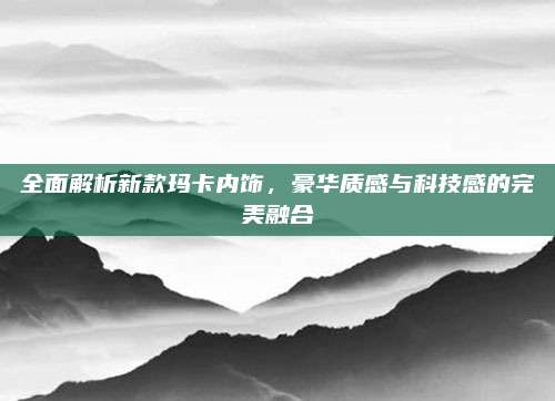 全面解析新款玛卡内饰，豪华质感与科技感的完美融合