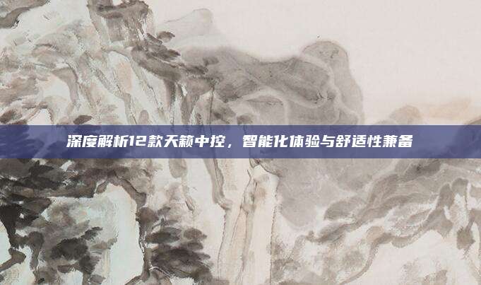 深度解析12款天籁中控,智能化体验与舒适性兼备