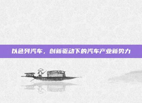 以色列汽车，创新驱动下的汽车产业新势力