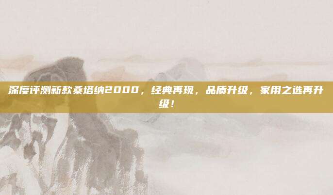 深度评测新款桑塔纳2000,经典再现,品质升级,家用之选再升级!