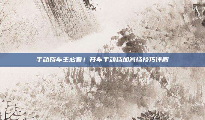 手动挡车主必看！开车手动挡加减档技巧详解
