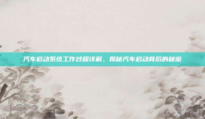 汽车启动系统工作过程详解,揭秘汽车启动背后的秘密