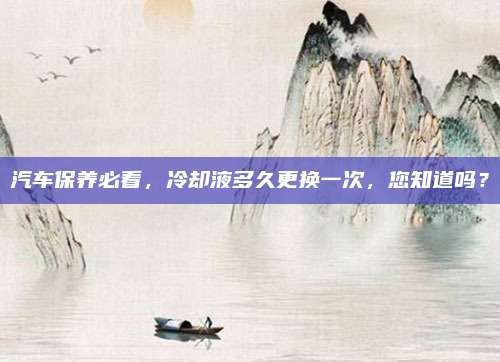汽车保养必看，冷却液多久更换一次，您知道吗？