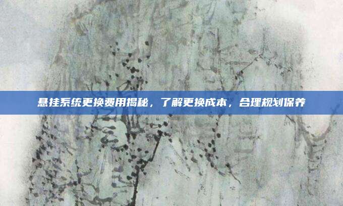 悬挂系统更换费用揭秘,了解更换成本,合理规划保养
