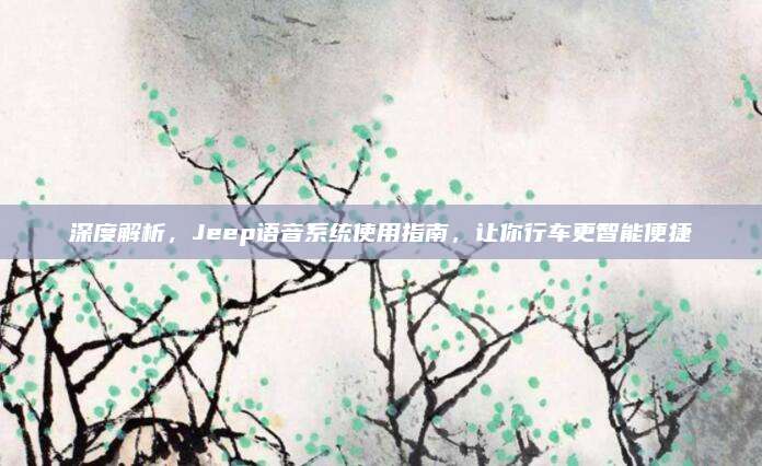 深度解析,Jeep语音系统使用指南,让你行车更智能便捷