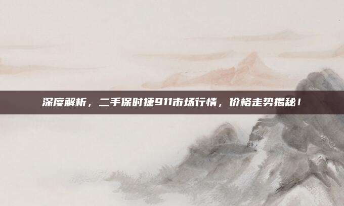 深度解析,二手保时捷911市场行情,价格走势揭秘!