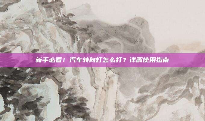 新手必看！汽车转向灯怎么打？详解使用指南