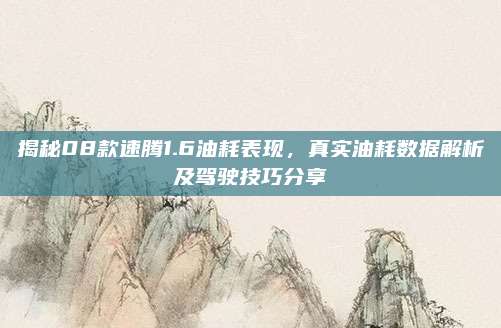 揭秘08款速腾1.6油耗表现，真实油耗数据解析及驾驶技巧分享