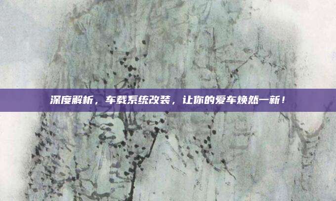 深度解析,车载系统改装,让你的爱车焕然一新!