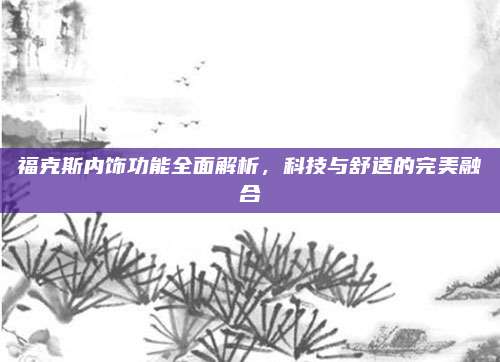 福克斯内饰功能全面解析，科技与舒适的完美融合